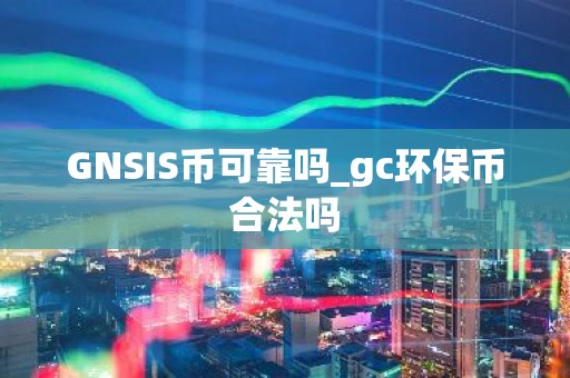 GNSIS币可靠吗_gc环保币合法吗