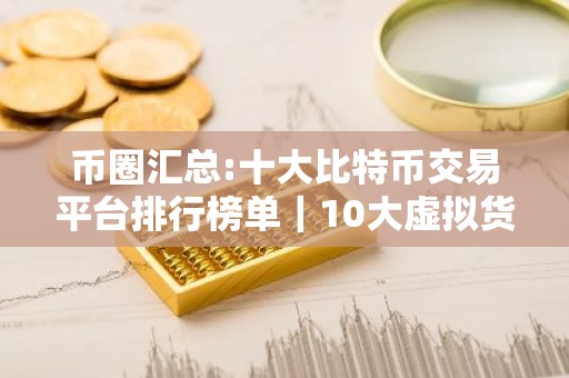 币圈汇总:十大比特币交易平台排行榜单｜10大虚拟货币交易平台排行!