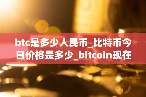 btc是多少人民币_比特币今日价格是多少_bitcoin现在怎么样