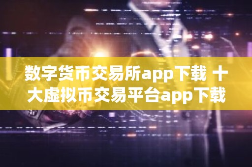 数字货币交易所app下载 十大虚拟币交易平台app下载