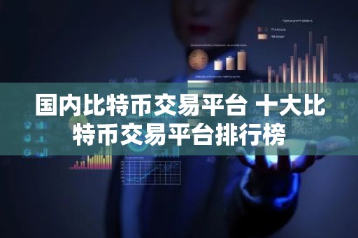 国内比特币交易平台 十大比特币交易平台排行榜