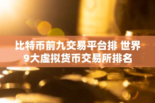 比特币前九交易平台排 世界9大虚拟货币交易所排名