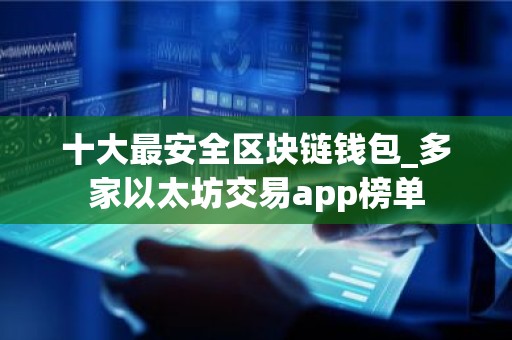 十大最安全区块链钱包_多家以太坊交易app榜单