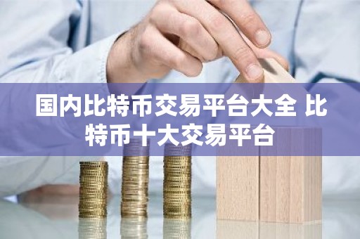 国内比特币交易平台大全 比特币十大交易平台