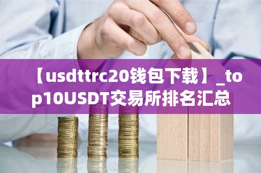 【usdttrc20钱包下载】_top10USDT交易所排名汇总