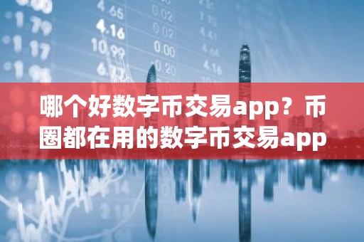 哪个好数字币交易app？币圈都在用的数字币交易app三大盘点