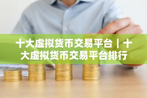 十大虚拟货币交易平台｜十大虚拟货币交易平台排行