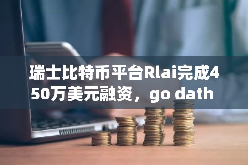 瑞士比特币平台Rlai完成450万美元融资，go dath capital领投