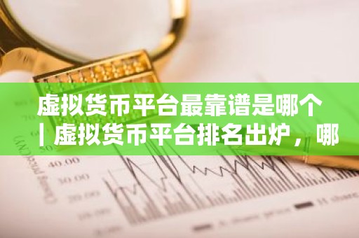 虚拟货币平台最靠谱是哪个｜虚拟货币平台排名出炉，哪家最靠谱？