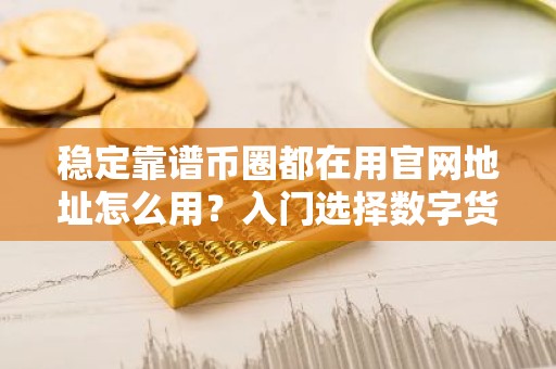稳定靠谱币圈都在用官网地址怎么用？入门选择数字货币交易平台十大排名