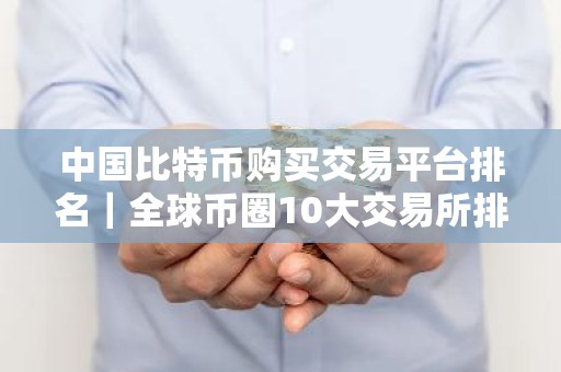 中国比特币购买交易平台排名｜全球币圈10大交易所排名