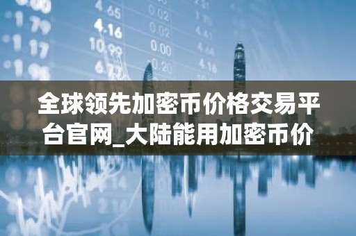 全球领先加密币价格交易平台官网_大陆能用加密币价格交易平台安卓排行榜