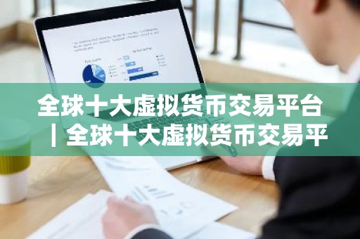 全球十大虚拟货币交易平台｜全球十大虚拟货币交易平台