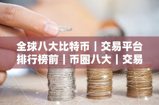 全球八大比特币｜交易平台排行榜前｜币圈八大｜交易平台排名