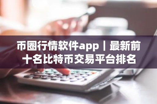 币圈行情软件app｜最新前十名比特币交易平台排名
