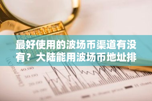 最好使用的波场币渠道有没有？大陆能用波场币地址排行榜