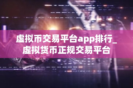 虚拟币交易平台app排行_虚拟货币正规交易平台