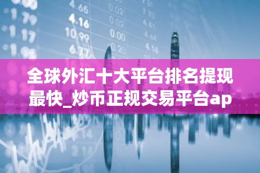 全球外汇十大平台排名提现最快_炒币正规交易平台app 最新版本
