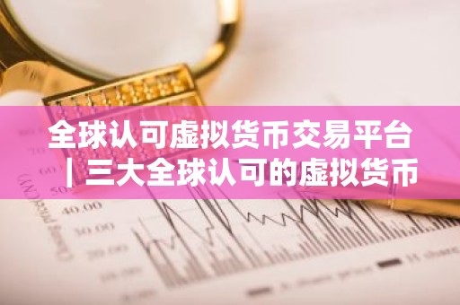 全球认可虚拟货币交易平台｜三大全球认可的虚拟货币交易平台