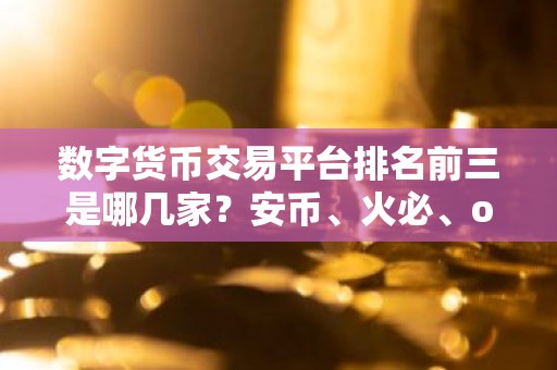 数字货币交易平台排名前三是哪几家？安币、火必、ok哪个好？