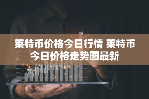 莱特币价格今日行情 莱特币今日价格走势图最新