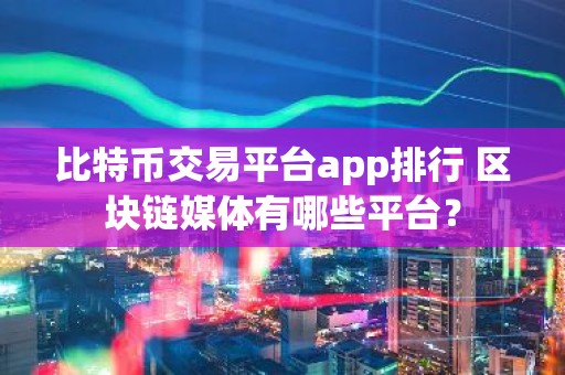 比特币交易平台app排行 区块链媒体有哪些平台？