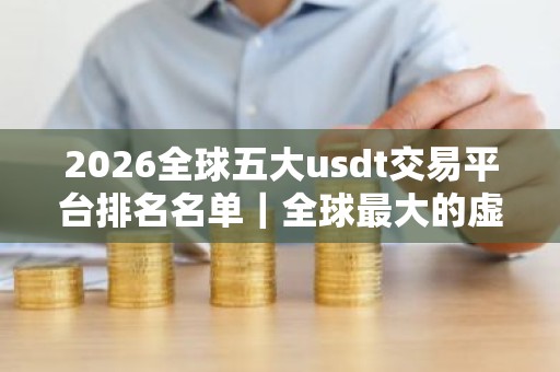 2026全球五大usdt交易平台排名名单｜全球最大的虚拟货币usdt平台排行