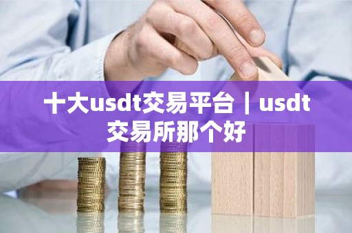 十大usdt交易平台｜usdt交易所那个好
