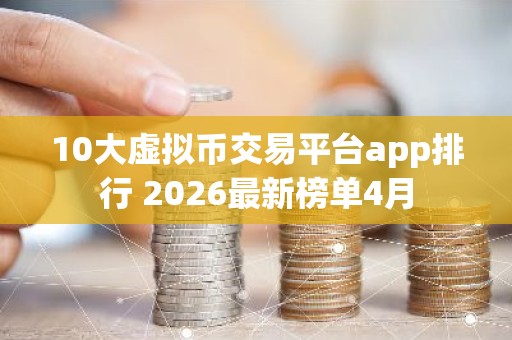 10大虚拟币交易平台app排行 2026最新榜单4月