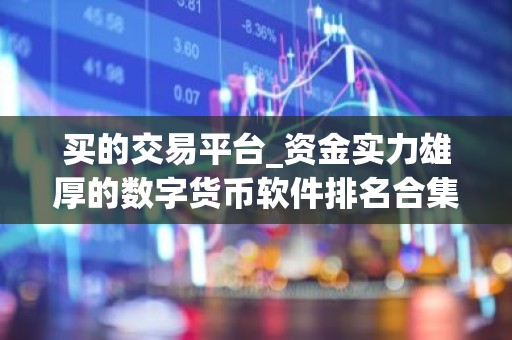 买的交易平台_资金实力雄厚的数字货币软件排名合集