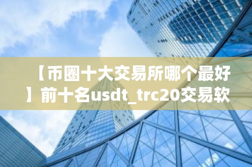 【币圈十大交易所哪个最好】前十名usdt_trc20交易软件榜单一览