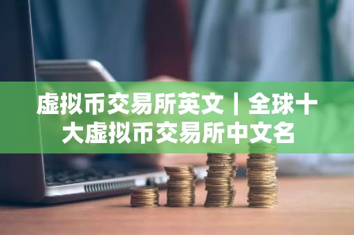 虚拟币交易所英文｜全球十大虚拟币交易所中文名