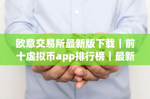 欧意交易所最新版下载｜前十虚拟币app排行榜｜最新
