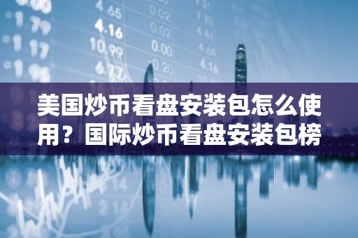 美国炒币看盘安装包怎么使用？国际炒币看盘安装包榜单一览