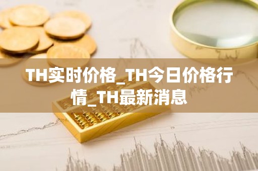 TH实时价格_TH今日价格行情_TH最新消息