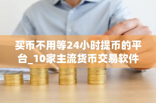 买币不用等24小时提币的平台_10家主流货币交易软件排名盘点