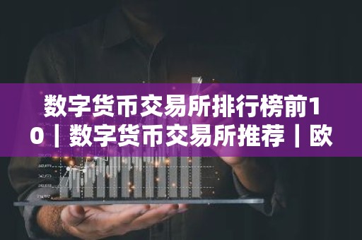 数字货币交易所排行榜前10｜数字货币交易所推荐｜欧意