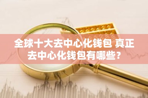 全球十大去中心化钱包 真正去中心化钱包有哪些？