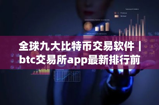 全球九大比特币交易软件｜btc交易所app最新排行前九