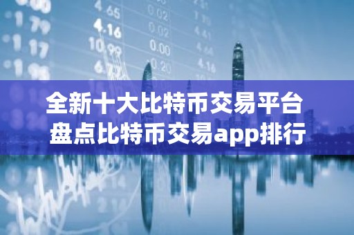 全新十大比特币交易平台 盘点比特币交易app排行