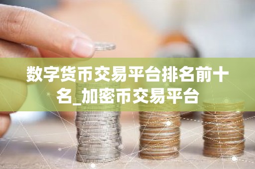 数字货币交易平台排名前十名_加密币交易平台