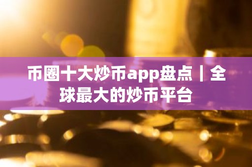 币圈十大炒币app盘点｜全球最大的炒币平台