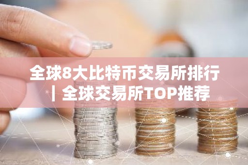 全球8大比特币交易所排行｜全球交易所TOP推荐
