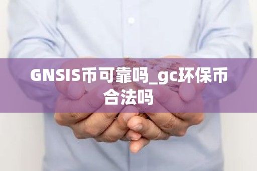 GNSIS币可靠吗_gc环保币合法吗
