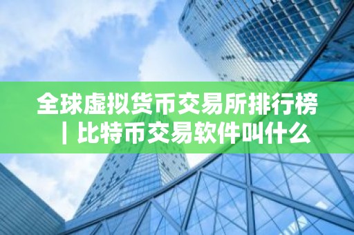 全球虚拟货币交易所排行榜｜比特币交易软件叫什么