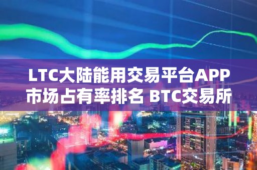LTC大陆能用交易平台APP市场占有率排名 BTC交易所最便宜的公布
