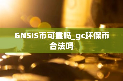 GNSIS币可靠吗_gc环保币合法吗