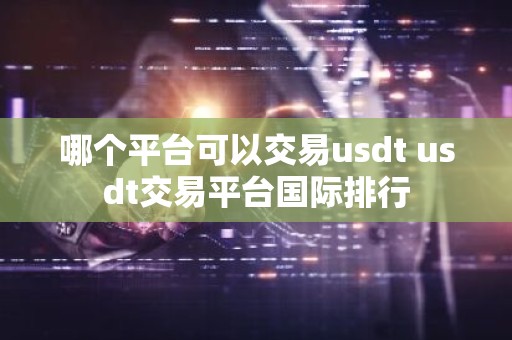 哪个平台可以交易usdt usdt交易平台国际排行