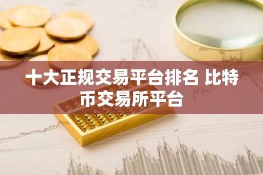 十大正规交易平台排名 比特币交易所平台