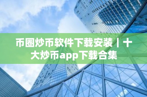 币圈炒币软件下载安装｜十大炒币app下载合集